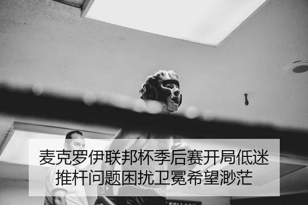麦克罗伊联邦杯季后赛开局低迷 推杆问题困扰卫冕希望渺茫